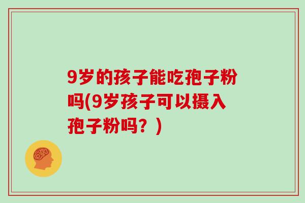 9岁的孩子能吃孢子粉吗(9岁孩子可以摄入孢子粉吗?)-第1张图片-灵芝大师 9岁的孩子能吃孢子粉吗(9岁孩子可以摄入孢子粉吗?)-第1张图片-灵芝大师