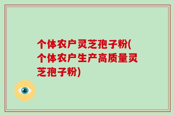 个体农户灵芝孢子粉(个体农户生产高质量灵芝孢子粉)