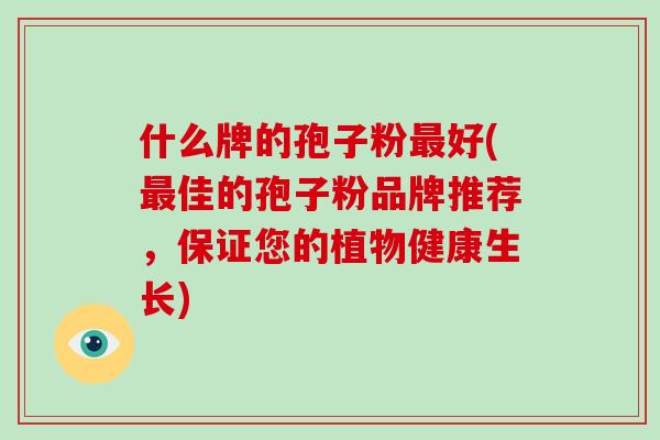 什么牌的孢子粉最好(最佳的孢子粉品牌推荐,保证您的植物健康生长)-第1张图片-灵芝大师 什么牌的孢子粉最好(最佳的孢子粉品牌推荐,保证您的植物健康生长)-第1张图片-灵芝大师