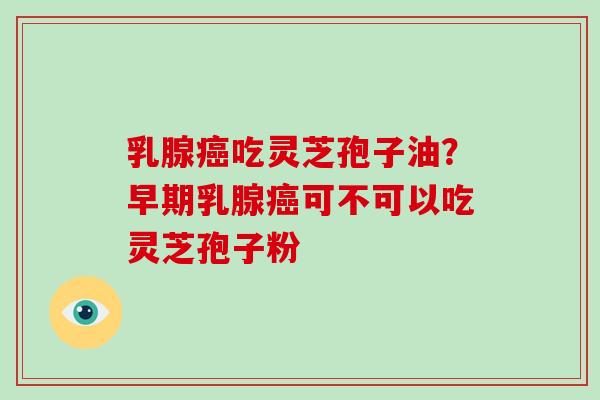 乳腺癌吃灵芝孢子油？早期乳腺癌可不可以吃灵芝孢子粉
