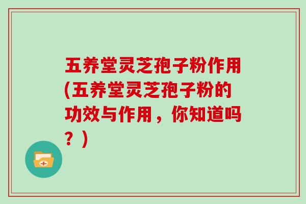 五养堂灵芝孢子粉作用(五养堂灵芝孢子粉的功效与作用，你知道吗？)