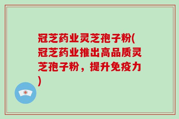冠芝药业灵芝孢子粉(冠芝药业推出高品质灵芝孢子粉，提升免疫力)