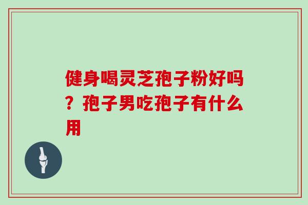 健身喝灵芝孢子粉好吗?孢子男吃孢子有什么用-第1张图片-灵芝大师 健身喝灵芝孢子粉好吗?孢子男吃孢子有什么用-第1张图片-灵芝大师
