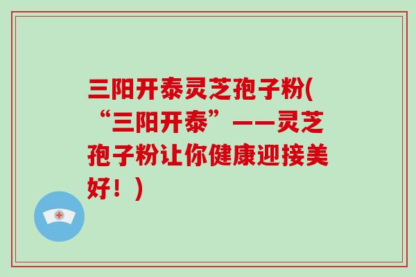 三阳开泰灵芝孢子粉(“三阳开泰”——灵芝孢子粉让你健康迎接美好！)
