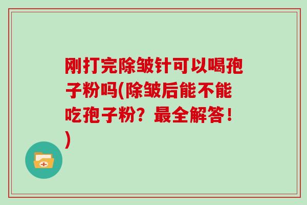 刚打完除皱针可以喝孢子粉吗(除皱后能不能吃孢子粉？最全解答！)