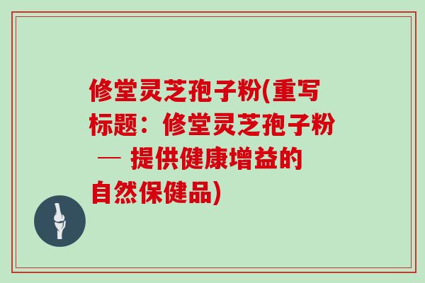 修堂灵芝孢子粉(重写标题：修堂灵芝孢子粉 ─ 提供健康增益的自然保健品)