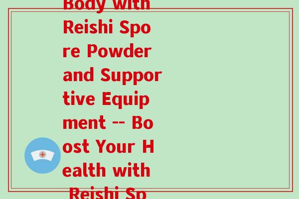 做完支架喝灵芝孢子粉(Strengthening Your Body with Reishi Spore Powder and Supportive Equipment -- Boost Your Health with Reishi Spore Powder and Sturdy Support)