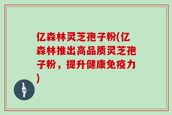 亿森林灵芝孢子粉(亿森林推出高品质灵芝孢子粉，提升健康免疫力)
