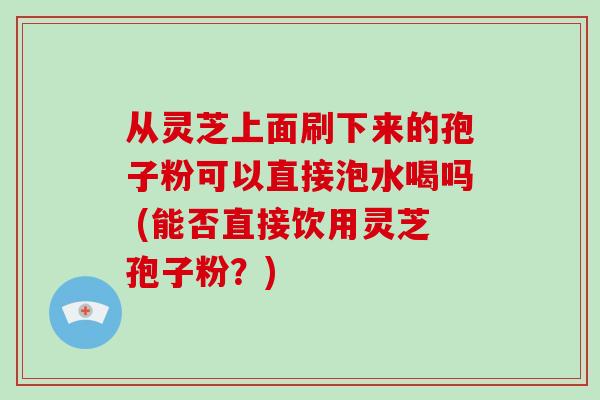 从灵芝上面刷下来的孢子粉可以直接泡水喝吗 (能否直接饮用灵芝孢子粉？)