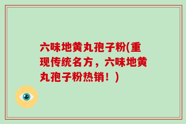 六味地黄丸孢子粉(重现传统名方，六味地黄丸孢子粉热销！)