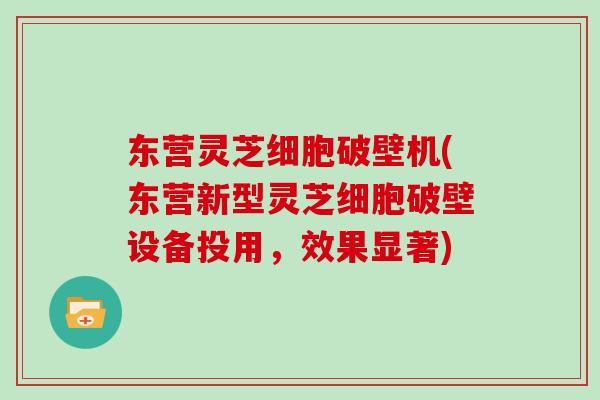 东营灵芝细胞破壁机(东营新型灵芝细胞破壁设备投用,效果显著)-第1张图片-灵芝大师 东营灵芝细胞破壁机(东营新型灵芝细胞破壁设备投用,效果显著)-第1张图片-灵芝大师
