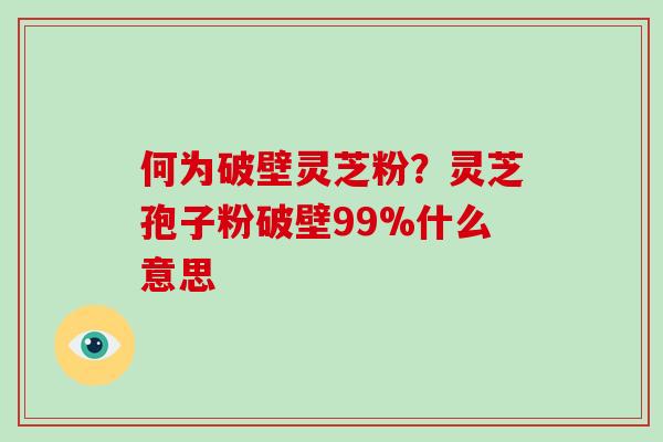 何为破壁灵芝粉？灵芝孢子粉破壁99%什么意思