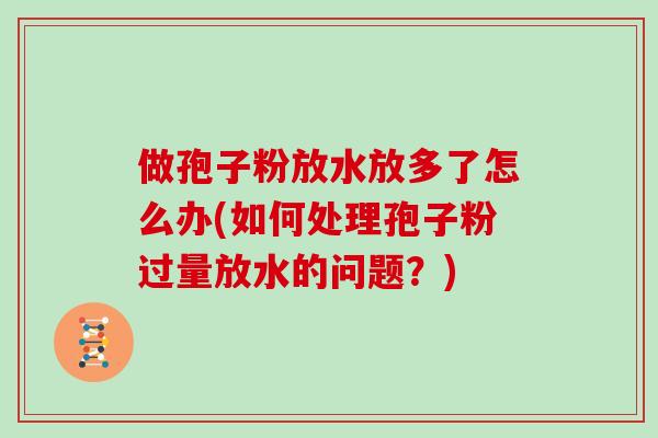 做孢子粉放水放多了怎么办(如何处理孢子粉过量放水的问题？)