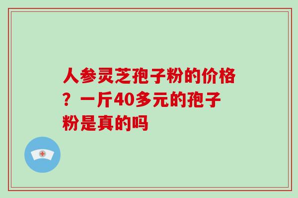 人参灵芝孢子粉的价格？一斤40多元的孢子粉是真的吗