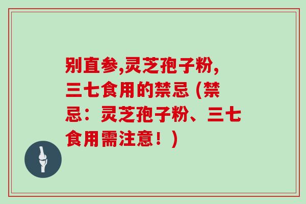 别直参,灵芝孢子粉,三七食用的禁忌 (禁忌：灵芝孢子粉、三七食用需注意！)