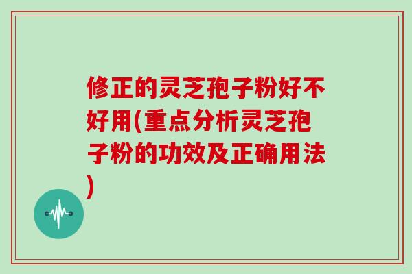 修正的灵芝孢子粉好不好用(重点分析灵芝孢子粉的功效及正确用法)
