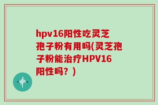 hpv16阳性吃灵芝孢子粉有用吗(灵芝孢子粉能治疗HPV16阳性吗?)-第1张图片-灵芝大师 hpv16阳性吃灵芝孢子粉有用吗(灵芝孢子粉能治疗HPV16阳性吗?)-第1张图片-灵芝大师