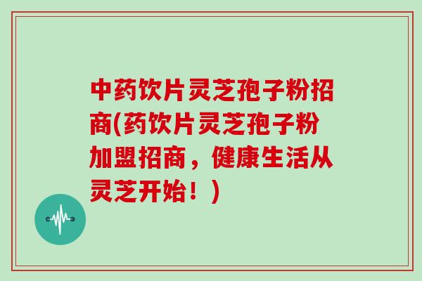 中药饮片灵芝孢子粉招商(药饮片灵芝孢子粉加盟招商，健康生活从灵芝开始！)