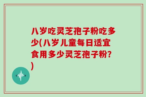 八岁吃灵芝孢子粉吃多少(八岁儿童每日适宜食用多少灵芝孢子粉？)