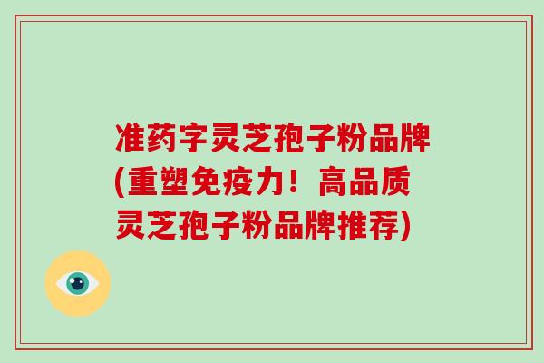 准药字灵芝孢子粉品牌(重塑免疫力！高品质灵芝孢子粉品牌推荐)