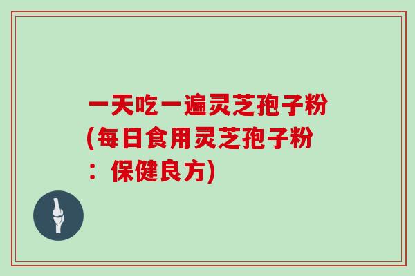 一天吃一遍灵芝孢子粉(每日食用灵芝孢子粉：保健良方)