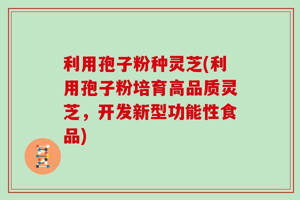 利用孢子粉种灵芝(利用孢子粉培育高品质灵芝,开发新型功能性食品)-第1张图片-灵芝大师 利用孢子粉种灵芝(利用孢子粉培育高品质灵芝,开发新型功能性食品)-第1张图片-灵芝大师