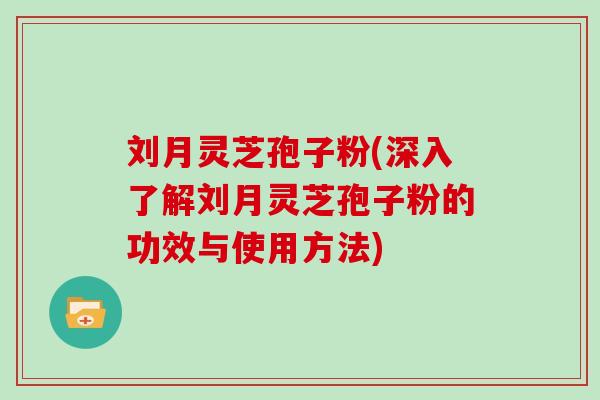 刘月灵芝孢子粉(深入了解刘月灵芝孢子粉的功效与使用方法)-第1张图片-灵芝大师 刘月灵芝孢子粉(深入了解刘月灵芝孢子粉的功效与使用方法)-第1张图片-灵芝大师