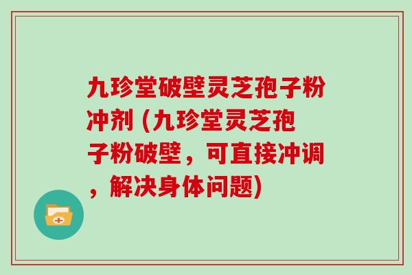 九珍堂破壁灵芝孢子粉冲剂 (九珍堂灵芝孢子粉破壁，可直接冲调，解决身体问题)
