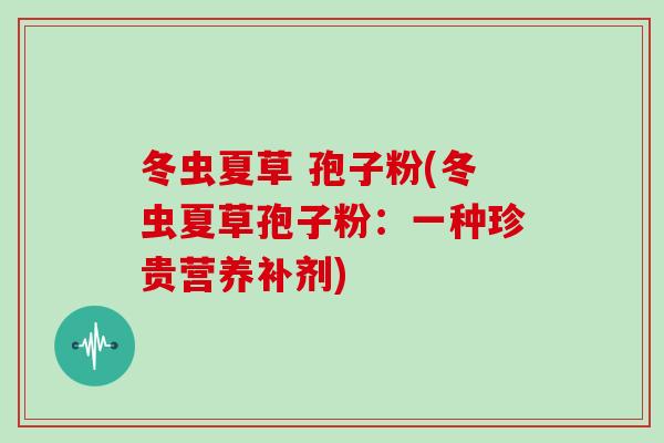 冬虫夏草 孢子粉(冬虫夏草孢子粉：一种珍贵营养补剂)