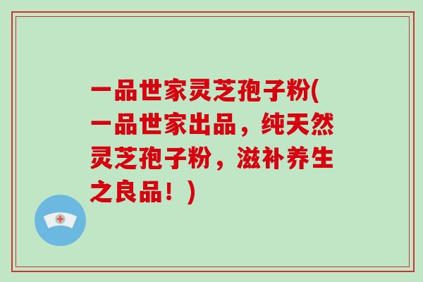 一品世家灵芝孢子粉(一品世家出品，纯天然灵芝孢子粉，滋补养生之良品！)