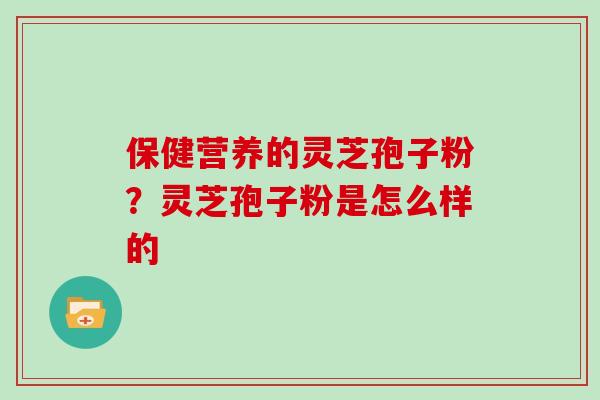 保健营养的灵芝孢子粉？灵芝孢子粉是怎么样的