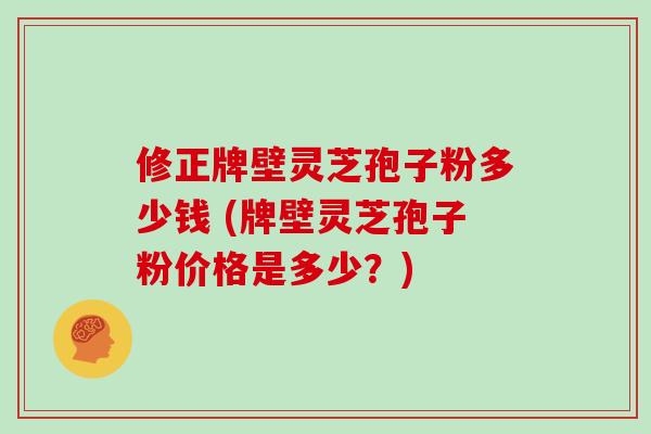 修正牌壁灵芝孢子粉多少钱 (牌壁灵芝孢子粉价格是多少？)-第1张图片-灵芝大师