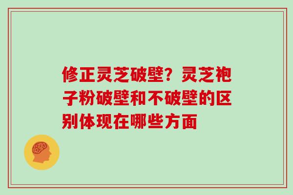 修正灵芝破壁？灵芝袍子粉破壁和不破壁的区别体现在哪些方面