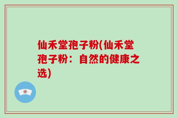 仙禾堂孢子粉(仙禾堂孢子粉：自然的健康之选)
