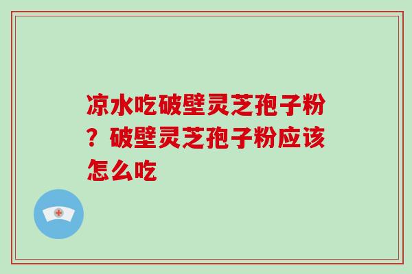 凉水吃破壁灵芝孢子粉？破壁灵芝孢子粉应该怎么吃