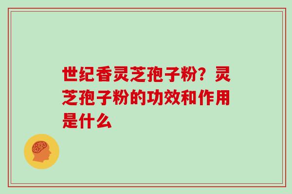 世纪香灵芝孢子粉？灵芝孢子粉的功效和作用是什么