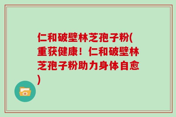 仁和破壁林芝孢子粉(重获健康！仁和破壁林芝孢子粉助力身体自愈)