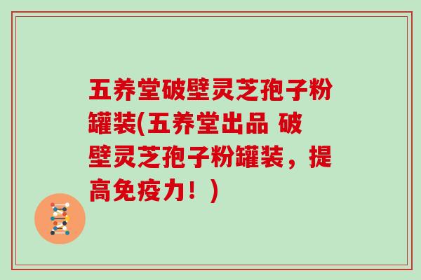 五养堂破壁灵芝孢子粉罐装(五养堂出品 破壁灵芝孢子粉罐装，提高免疫力！)