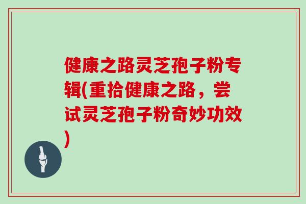 健康之路灵芝孢子粉专辑(重拾健康之路，尝试灵芝孢子粉奇妙功效)