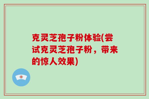 克灵芝孢子粉体验(尝试克灵芝孢子粉，带来的惊人效果)