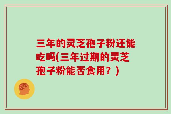 三年的灵芝孢子粉还能吃吗(三年过期的灵芝孢子粉能否食用？)-第1张图片-灵芝大师
