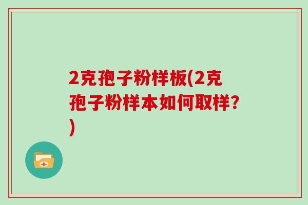 2克孢子粉样板(2克孢子粉样本如何取样？)