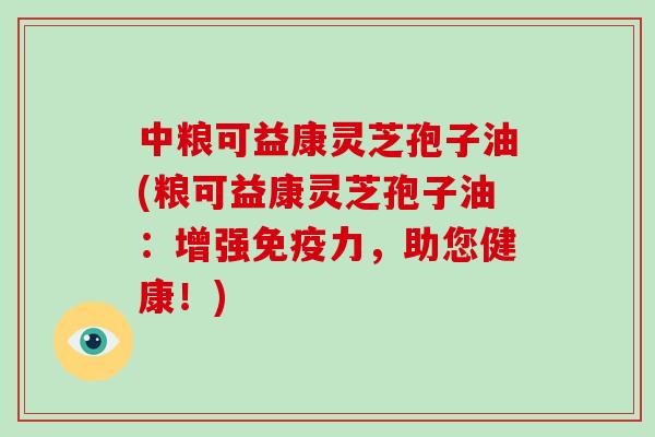 中粮可益康灵芝孢子油(粮可益康灵芝孢子油：增强免疫力，助您健康！)