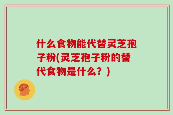 什么食物能代替灵芝孢子粉(灵芝孢子粉的替代食物是什么?)-第1张图片-灵芝大师 什么食物能代替灵芝孢子粉(灵芝孢子粉的替代食物是什么?)-第1张图片-灵芝大师