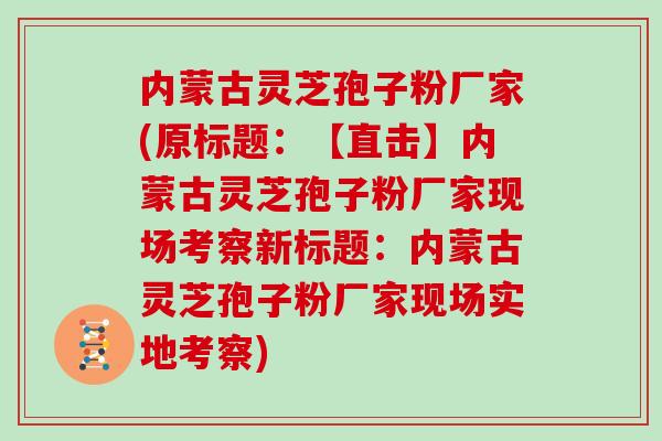 内蒙古灵芝孢子粉厂家(原标题：【直击】内蒙古灵芝孢子粉厂家现场考察新标题：内蒙古灵芝孢子粉厂家现场实地考察)