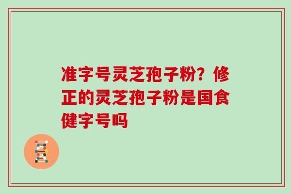准字号灵芝孢子粉？修正的灵芝孢子粉是国食健字号吗