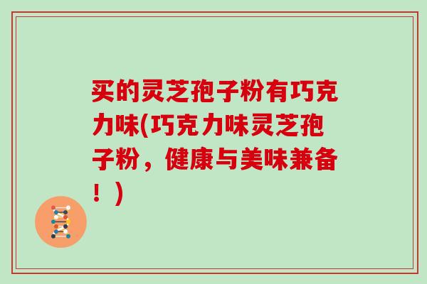 买的灵芝孢子粉有巧克力味(巧克力味灵芝孢子粉，健康与美味兼备！)