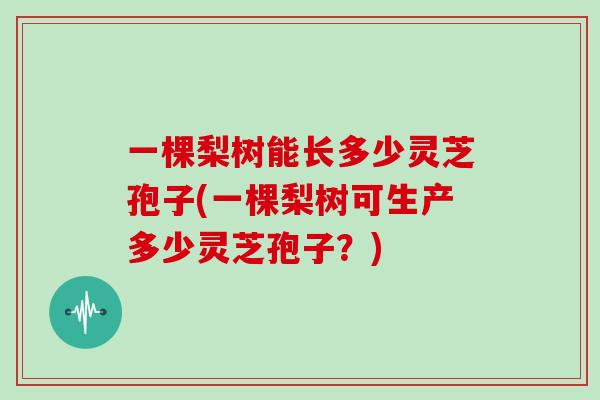 一棵梨树能长多少灵芝孢子(一棵梨树可生产多少灵芝孢子？)
