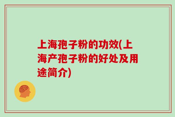 上海孢子粉的功效(上海产孢子粉的好处及用途简介)