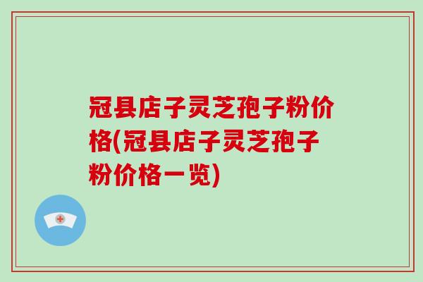 冠县店子灵芝孢子粉价格(冠县店子灵芝孢子粉价格一览)